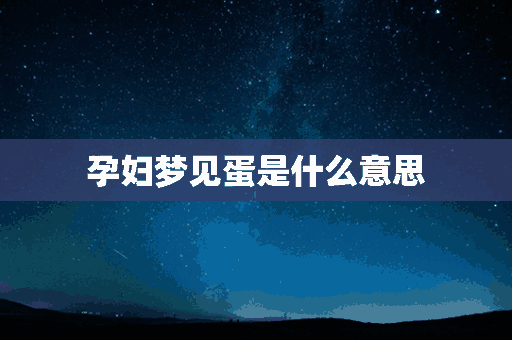 孕妇梦见蛋是什么意思(孕妇梦见蛋是什么意思啊)